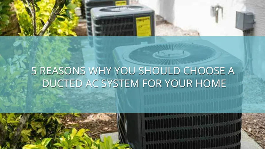 5 Reasons Why You Should Choose a Ducted AC System for Your Home